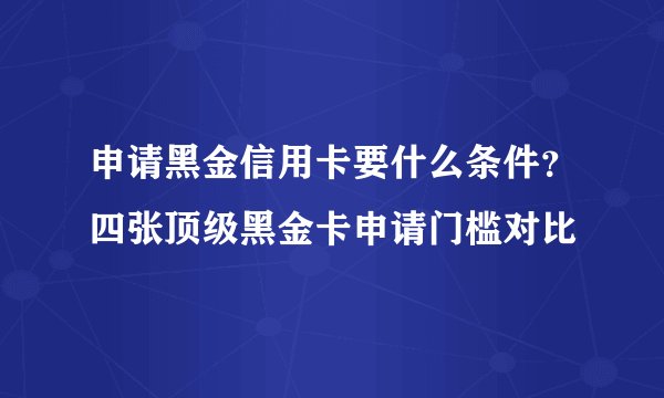 申请黑金信用卡要什么条件？四张顶级黑金卡申请门槛对比