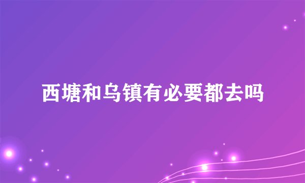西塘和乌镇有必要都去吗