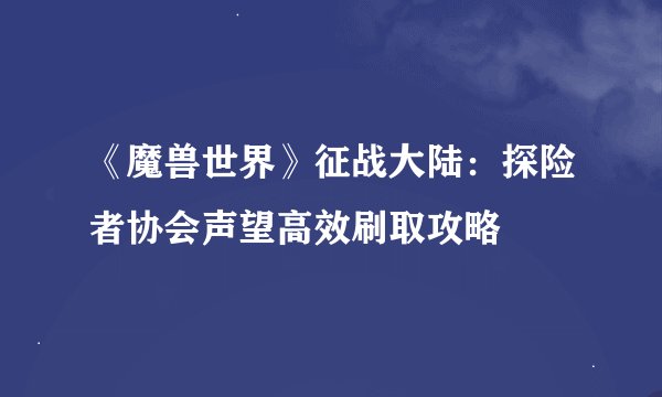 《魔兽世界》征战大陆：探险者协会声望高效刷取攻略