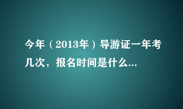 今年（2013年）导游证一年考几次，报名时间是什么时候啊？