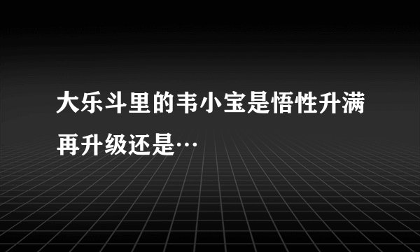 大乐斗里的韦小宝是悟性升满再升级还是…