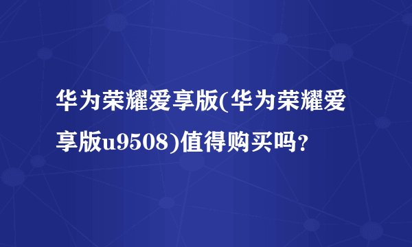 华为荣耀爱享版(华为荣耀爱享版u9508)值得购买吗？