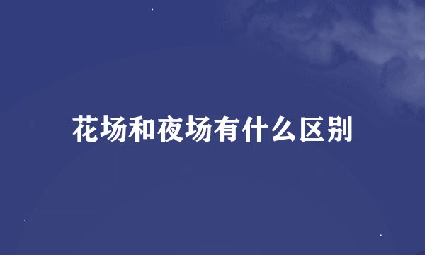 花场和夜场有什么区别