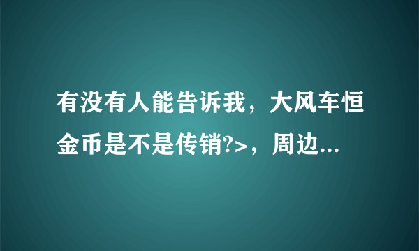 有没有人能告诉我，大风车恒金币是不是传销?>，周边很多人在玩这个，
