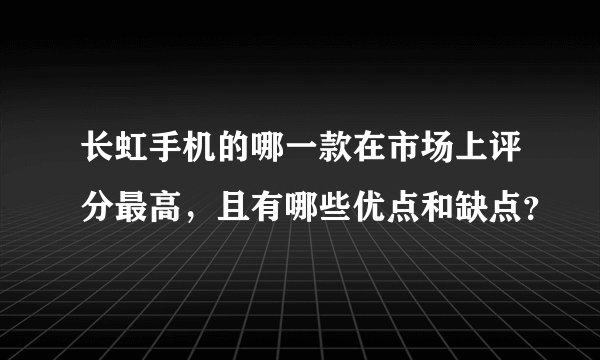 长虹手机的哪一款在市场上评分最高，且有哪些优点和缺点？