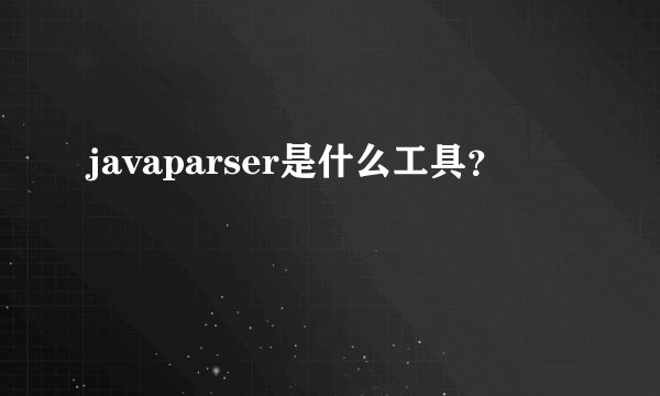 javaparser是什么工具？