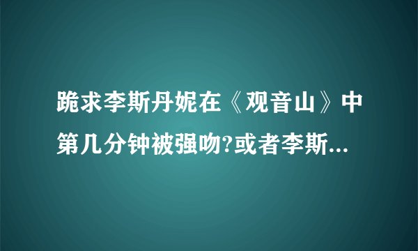跪求李斯丹妮在《观音山》中第几分钟被强吻?或者李斯丹妮在?《观音山...