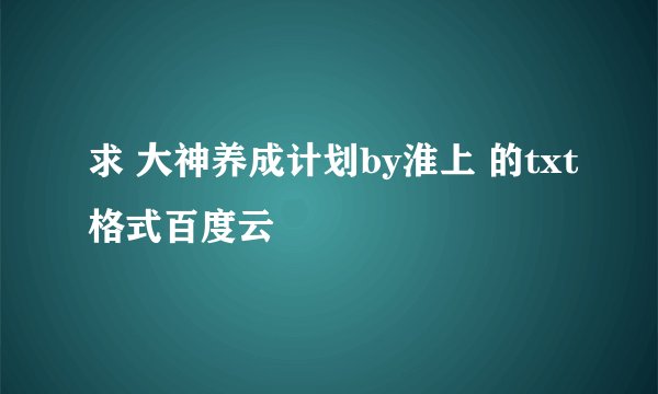 求 大神养成计划by淮上 的txt格式百度云