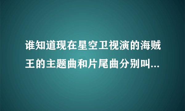 谁知道现在星空卫视演的海贼王的主题曲和片尾曲分别叫什么名？？？悬赏15！