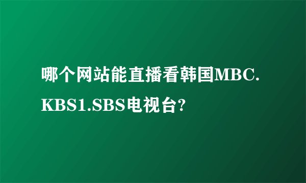 哪个网站能直播看韩国MBC.KBS1.SBS电视台?