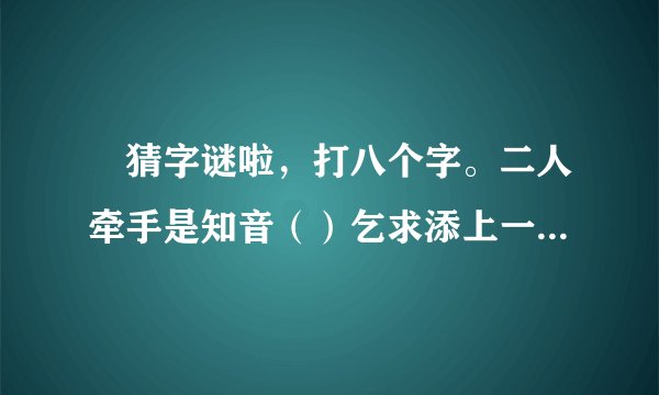 📢猜字谜啦，打八个字。二人牵手是知音（）乞求添上一横眉（）