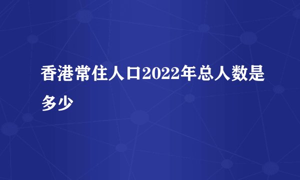 香港常住人口2022年总人数是多少