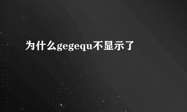 为什么gegequ不显示了