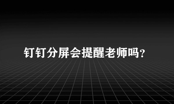 钉钉分屏会提醒老师吗？