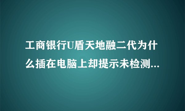 工商银行U盾天地融二代为什么插在电脑上却提示未检测到U盾?