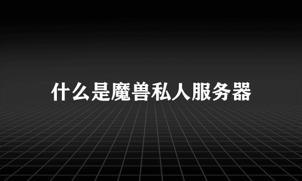 什么是魔兽私人服务器