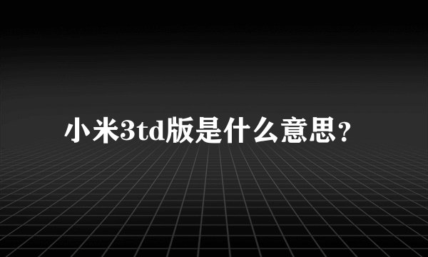 小米3td版是什么意思？