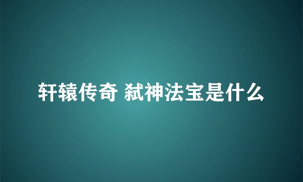 轩辕传奇 弑神法宝是什么