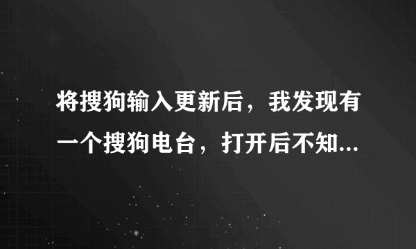 将搜狗输入更新后，我发现有一个搜狗电台，打开后不知道怎样关闭它？？？请务必详细点，我是小白···
