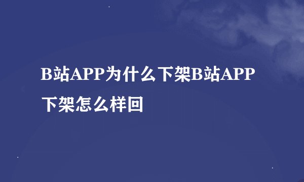 B站APP为什么下架B站APP下架怎么样回