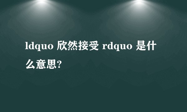 ldquo 欣然接受 rdquo 是什么意思?