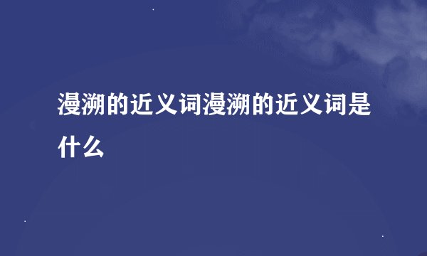 漫溯的近义词漫溯的近义词是什么