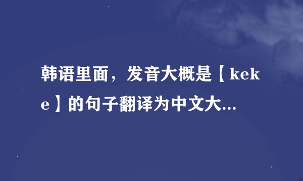 韩语里面，发音大概是【keke】的句子翻译为中文大概是什么意思？