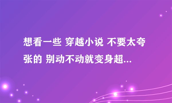 想看一些 穿越小说 不要太夸张的 别动不动就变身超4赛亚人 最好贴近现实点的穿越文 想史上第一混乱 那类