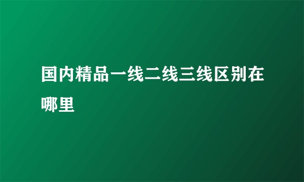 国内精品一线二线三线区别在哪里