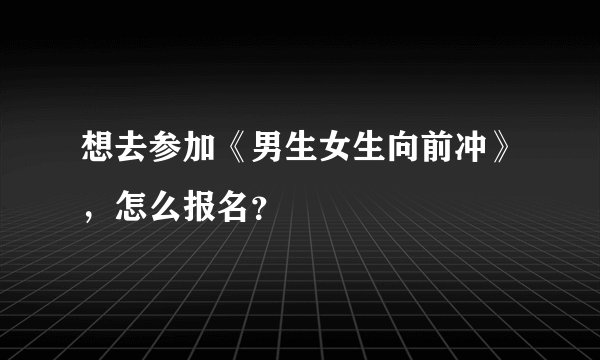 想去参加《男生女生向前冲》，怎么报名？