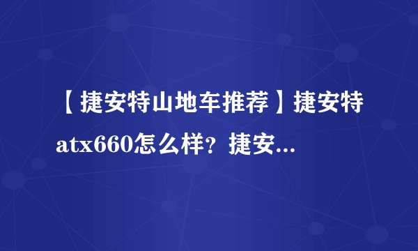 【捷安特山地车推荐】捷安特atx660怎么样？捷安特atx660值得买吗？