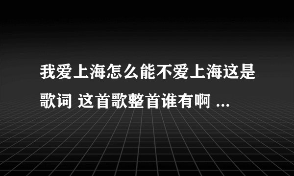 我爱上海怎么能不爱上海这是歌词 这首歌整首谁有啊 我想载手机上