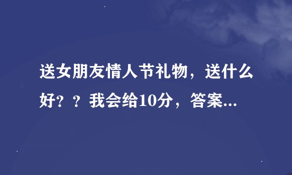 送女朋友情人节礼物，送什么好？？我会给10分，答案要是好再加分~~