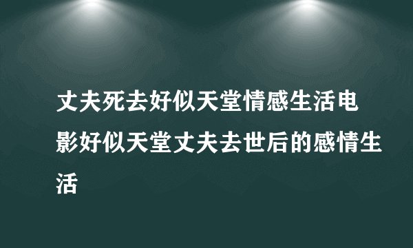 丈夫死去好似天堂情感生活电影好似天堂丈夫去世后的感情生活