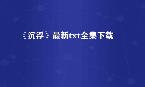 《沉浮》最新txt全集下载