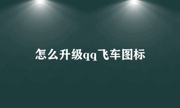 怎么升级qq飞车图标