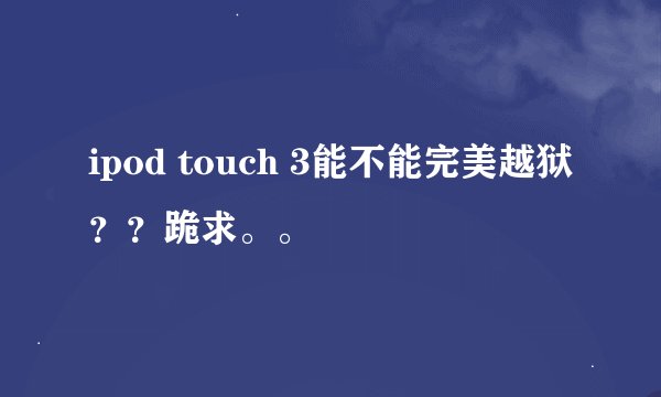 ipod touch 3能不能完美越狱？？跪求。。