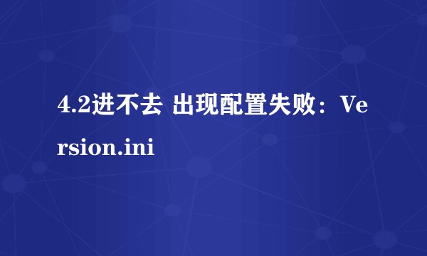 4.2进不去 出现配置失败：Version.ini