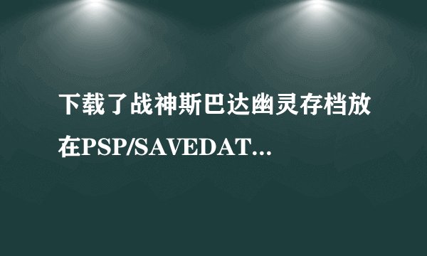 下载了战神斯巴达幽灵存档放在PSP/SAVEDATA,好像不管用.打开游戏还是我自己之前玩的存档,这是怎么回事?