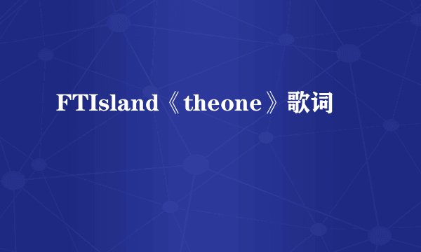 FTIsland《theone》歌词