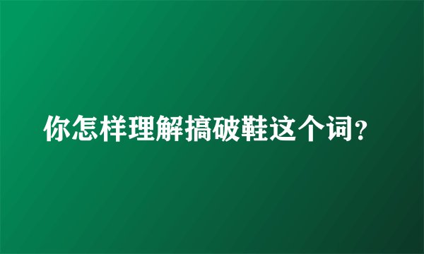 你怎样理解搞破鞋这个词？