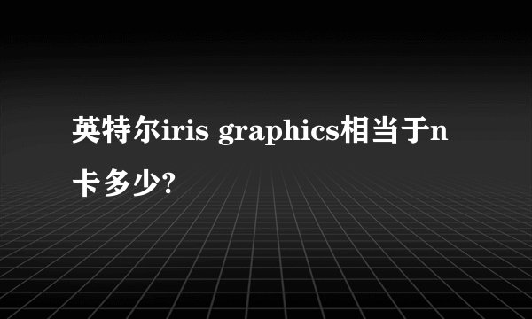 英特尔iris graphics相当于n卡多少?