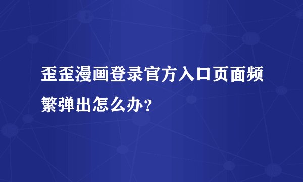 歪歪漫画登录官方入口页面频繁弹出怎么办？