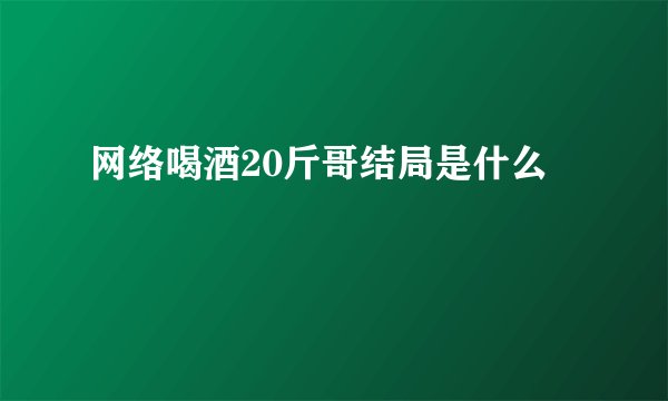 网络喝酒20斤哥结局是什么