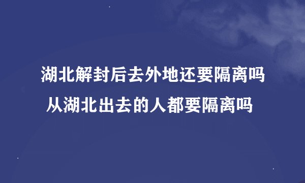 湖北解封后去外地还要隔离吗 从湖北出去的人都要隔离吗