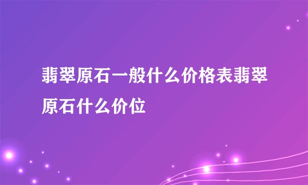 翡翠原石一般什么价格表翡翠原石什么价位