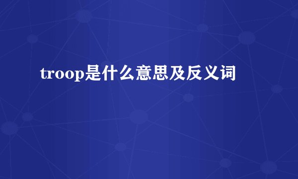 troop是什么意思及反义词