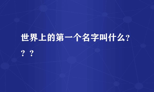 世界上的第一个名字叫什么？？？