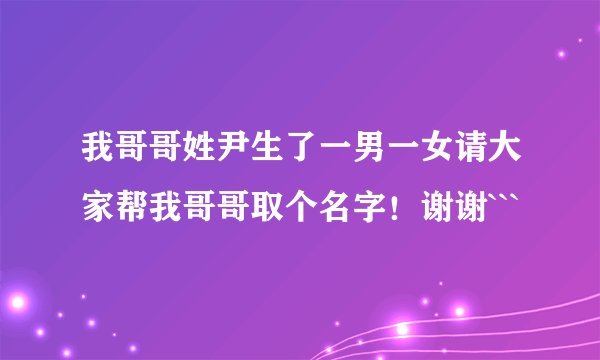 我哥哥姓尹生了一男一女请大家帮我哥哥取个名字！谢谢```