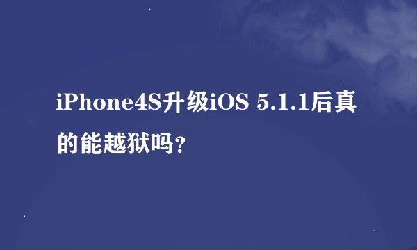 iPhone4S升级iOS 5.1.1后真的能越狱吗？